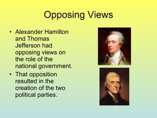 Opposing Views Alexander Hamilton and Thomas Jefferson had opposing views on the role of the national government. That opposition resulted in the creation of the two political parties.  