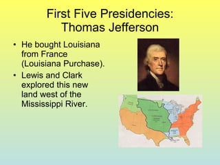 First Five Presidencies: Thomas Jefferson He bought Louisiana from France (Louisiana Purchase). Lewis and Clark explored this new land west of the Mississippi River. 