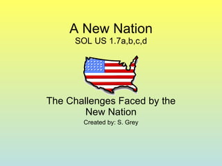 A New Nation SOL US 1.7a,b,c,d The Challenges Faced by the New Nation Created by: S. Grey 