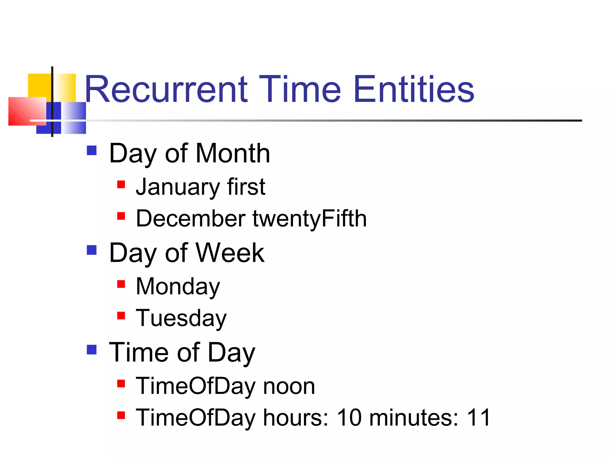 Recurrent Time Entities
 Day of Month
 January first
 December twentyFifth
 Day of Week
 Monday
 Tuesday
 Time of Day
 TimeOfDay noon
 TimeOfDay hours: 10 minutes: 11
 