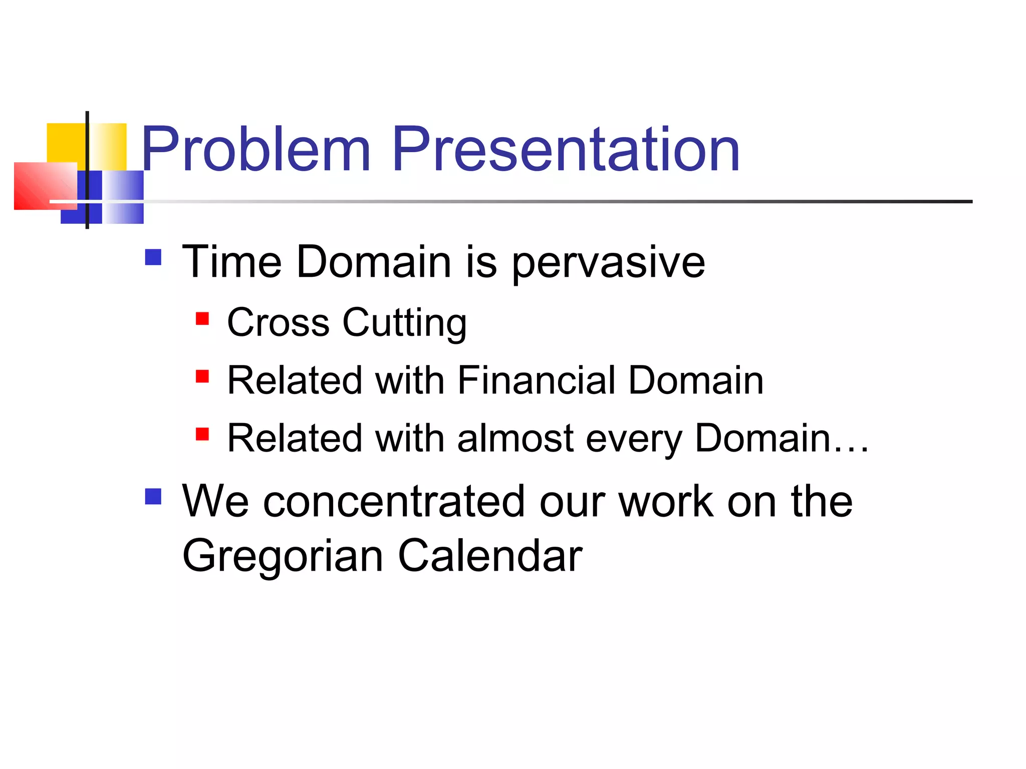 Problem Presentation
 Time Domain is pervasive
 Cross Cutting
 Related with Financial Domain
 Related with almost every Domain…
 We concentrated our work on the
Gregorian Calendar
 