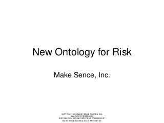 New Ontology for Risk
Make Sence, Inc.

COPYRIGHT 2O12 MAKE SENCE FLORIDA, INC.
ALL RIGHTS RESERVED.
DISTRIBUTION WITHOUT WRITTEN PERMISSION OF
MAKE SENCE FLORIDA, INC IS PROHIBITED

 