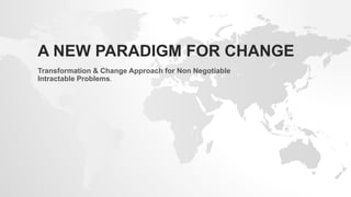 A NEW PARADIGM FOR CHANGE
Transformation & Change Approach for Non Negotiable
Intractable Problems.
 