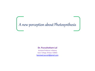 A new perception about Photosynthesis
Dr. Purushottam Lal
Assistant Professor in Botany
Govt. College, Dholpur 328001
bansiwal.purush@gmail.com
 