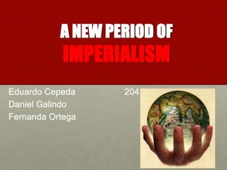 A NEW PERIOD OF 
IMPERIALISM 
Eduardo Cepeda 204 
Daniel Galindo 
Fernanda Ortega 
 