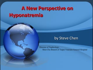 A New Perspective onA New Perspective on
HyponatremiaHyponatremia
by Steve Chenby Steve Chen
Director of Nephrology,
Shin-Chu Branch of Taipei Veterans General Hospital
 