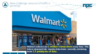 New challenge: amount of traffic is
growing!
Walmart collects over 1 million transactions every hour. This
data is streamed into massive data stores currently containing
over 2.5 petabytes of data.
 