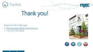 The End
Thank you!
Siniša Popović
Regional Sales Manager
E: sinisa.popovic@np-channel.com
T: +43 676 793 4000
 