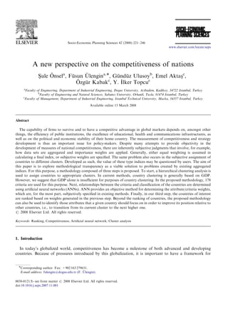 ARTICLE IN PRESS



                                    Socio-Economic Planning Sciences 42 (2008) 221–246
                                                                                                        www.elsevier.com/locate/seps




            A new perspective on the competitiveness of nations
                Sule Onsela, Fusun Ulengina,Ã, Gunduz Ulusoyb, Emel Aktasc,
                -     ¨        ¨       ¨           ¨   ¨                -
                                  ¨ zgur Kabakc, Y. Ilker Topcuc
                                 O ¨                 ˙
     a
       Faculty of Engineering, Department of Industrial Engineering, Dogus University, Acibadem, Kadikoy, 34722 Istanbul, Turkey
                b
                 Faculty of Engineering and Natural Sciences, Sabancı University, Orhanli, Tuzla, 81474 Istanbul, Turkey
     c
      Faculty of Management, Department of Industrial Engineering, Istanbul Technical University, Macka, 34357 Istanbul, Turkey
                                                    Available online 13 March 2008



Abstract

   The capability of ﬁrms to survive and to have a competitive advantage in global markets depends on, amongst other
things, the efﬁciency of public institutions, the excellence of educational, health and communications infrastructures, as
well as on the political and economic stability of their home country. The measurement of competitiveness and strategy
development is thus an important issue for policy-makers. Despite many attempts to provide objectivity in the
development of measures of national competitiveness, there are inherently subjective judgments that involve, for example,
how data sets are aggregated and importance weights are applied. Generally, either equal weighting is assumed in
calculating a ﬁnal index, or subjective weights are speciﬁed. The same problem also occurs in the subjective assignment of
countries to different clusters. Developed as such, the value of these type indices may be questioned by users. The aim of
this paper is to explore methodological transparency as a viable solution to problems created by existing aggregated
indices. For this purpose, a methodology composed of three steps is proposed. To start, a hierarchical clustering analysis is
used to assign countries to appropriate clusters. In current methods, country clustering is generally based on GDP.
However, we suggest that GDP alone is insufﬁcient for purposes of country clustering. In the proposed methodology, 178
criteria are used for this purpose. Next, relationships between the criteria and classiﬁcation of the countries are determined
using artiﬁcial neural networks (ANNs). ANN provides an objective method for determining the attribute/criteria weights,
which are, for the most part, subjectively speciﬁed in existing methods. Finally, in our third step, the countries of interest
are ranked based on weights generated in the previous step. Beyond the ranking of countries, the proposed methodology
can also be used to identify those attributes that a given country should focus on in order to improve its position relative to
other countries, i.e., to transition from its current cluster to the next higher one.
r 2008 Elsevier Ltd. All rights reserved.

Keywords: Ranking; Competitiveness; Artiﬁcial neural network; Cluster analysis




1. Introduction

  In today’s globalized world, competitiveness has become a milestone of both advanced and developing
countries. Because of pressures introduced by this globalization, it is important to have a framework for


  ÃCorresponding author. Fax: +902 163 279631.
                                              ¨
   E-mail address: fulengin@dogus.edu.tr (F. Ulengin).

0038-0121/$ - see front matter r 2008 Elsevier Ltd. All rights reserved.
doi:10.1016/j.seps.2007.11.001
 