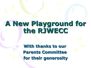 A New Playground for the RJWECC With thanks to our  Parents Committee  for their generosity 