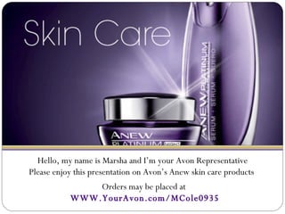 Hello, my name is Marsha and I’m your Avon Representative Please enjoy this presentation on Avon’s Anew skin care products  Orders may be placed at  WWW.YourAvon.com/MCole0935 
