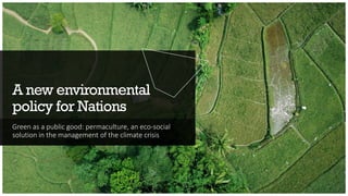 A new environmental
policy for Nations
Green as a public good: permaculture, an eco-social
solution in the management of the climate crisis
 