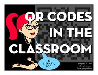 QR Codes
     In the
Classroom
       &
    Library,     Gwyneth A. Jones
      too!      thedaringlibrarian.com
               Twitter: @gwynethjones
 