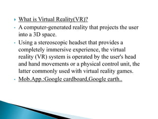 What is Virtual Reality(VR)?
• A computer-generated reality that projects the user
into a 3D space.
• Using a stereoscop...