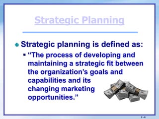 2 - 6
Strategic Planning
Strategic planning is defined as:
 “The process of developing and
maintaining a strategic fit be...