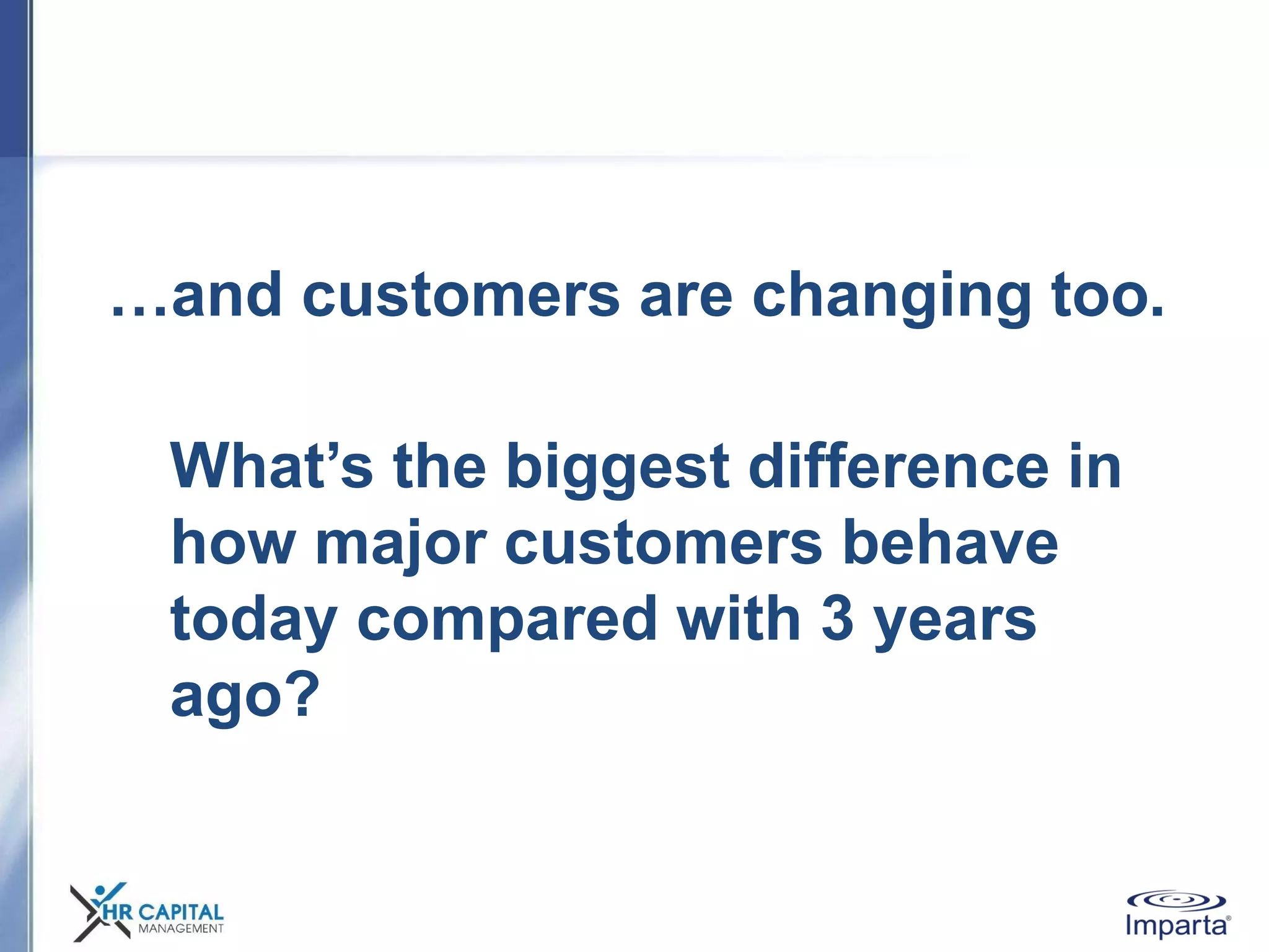 …and customers are changing too.
What’s the biggest difference in
how major customers behave
today compared with 3 years
ago?
 