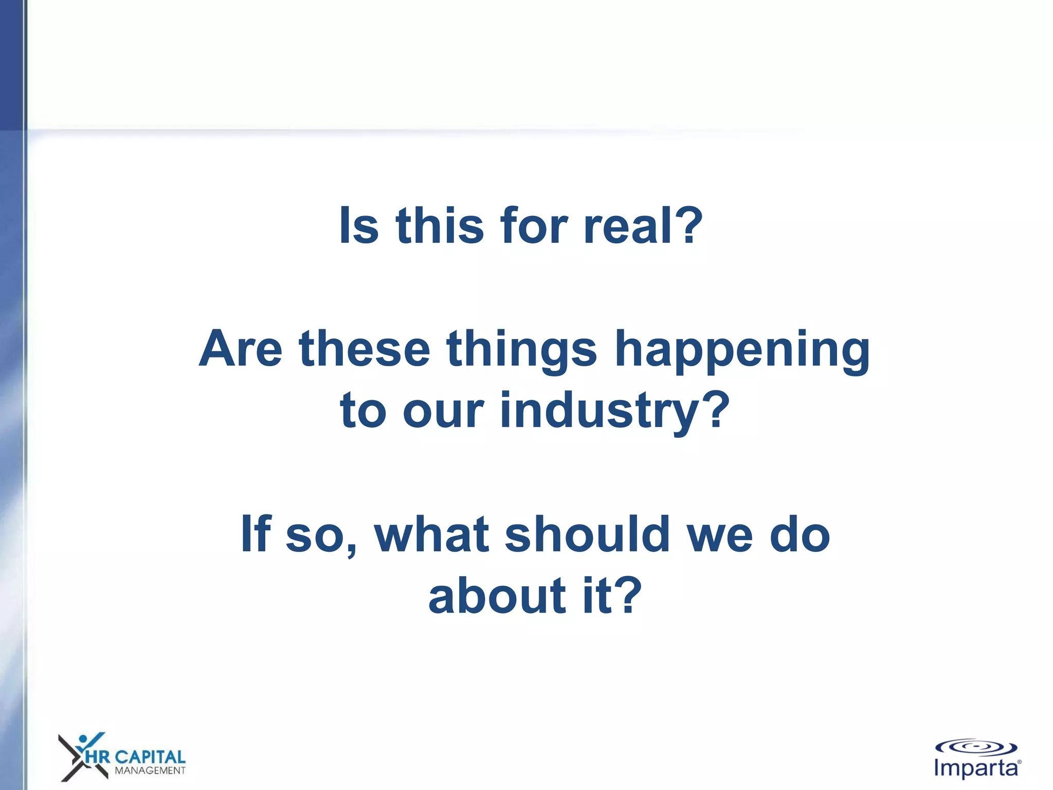 Is this for real?
Are these things happening
to our industry?
If so, what should we do
about it?
 