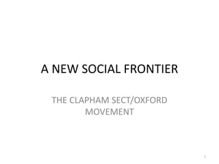 A NEW SOCIAL FRONTIER

 THE CLAPHAM SECT/OXFORD
        MOVEMENT



                           1
 