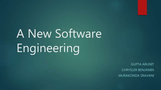 A New Software
Engineering
GUPTA ARUNIT
CHRYSLER BENJAMIN
MURAKONDA SRAVANI
 