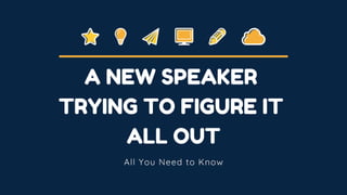 All You Need to Know
A NEW SPEAKER
TRYING TO FIGURE IT
ALL OUT
 