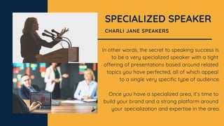 SPECIALIZED SPEAKER
CHARLI JANE SPEAKERS
In other words, the secret to speaking success is
to be a very specialized speake...