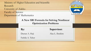 A New SR1 Formula for Solving Nonlinear
Optimization Problems
By:
Dastan A. Haji
Fathila A. Taher
Supervisor:
Alaa L. Ibrahim
Ministry of Higher Education and Scientific
Research
University of Zakho
Faculty of Science
Department of Mathematics
 