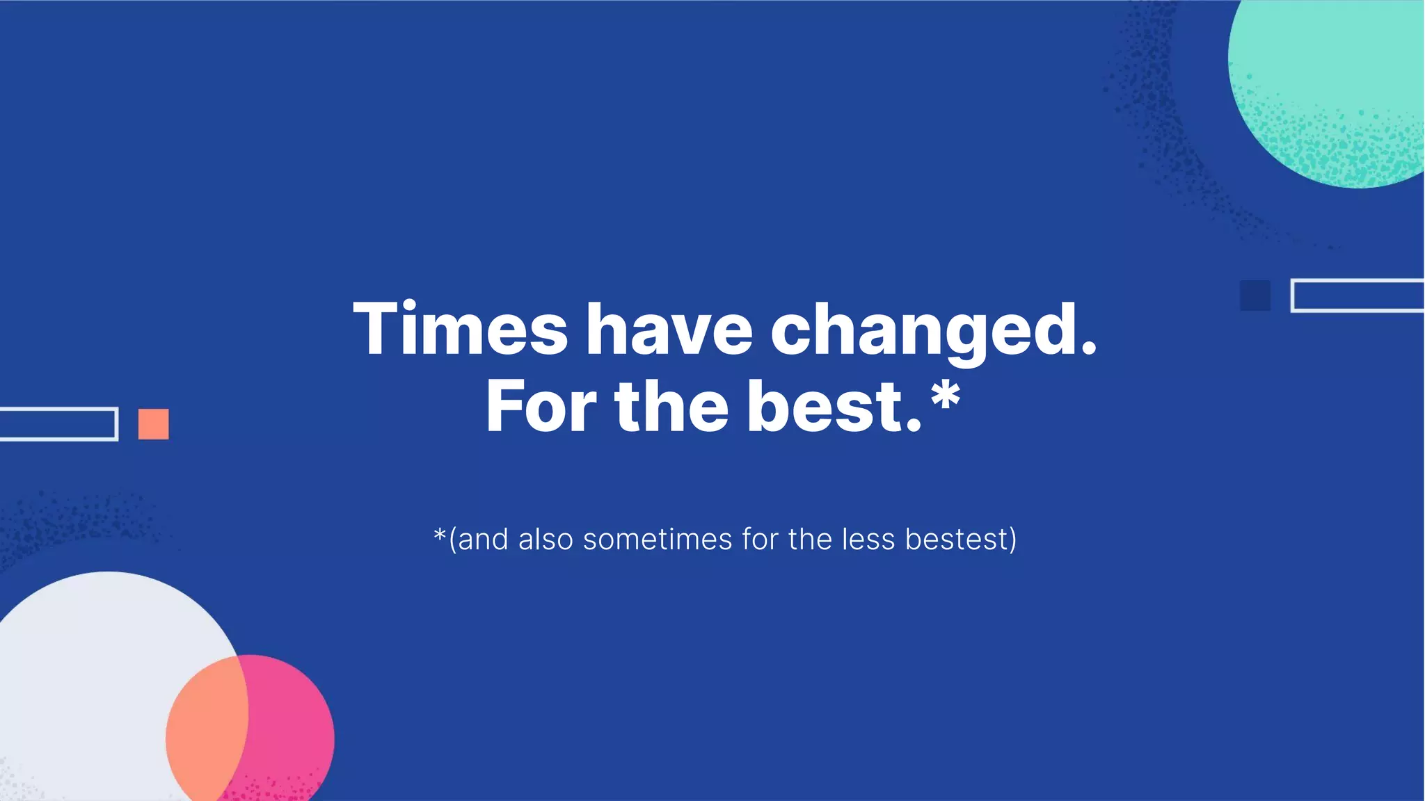 Times have changed.
For the best.*
*(and also sometimes for the less bestest)
 