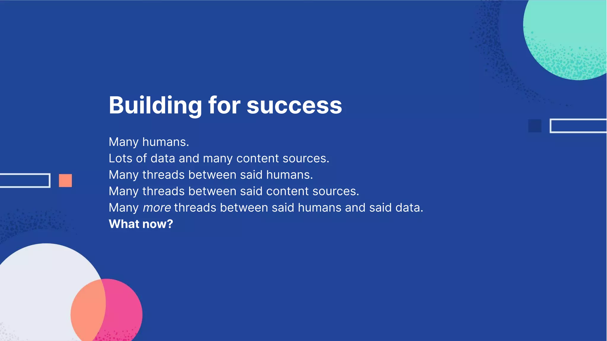 Building for success
Many humans.
Lots of data and many content sources.
Many threads between said humans.
Many threads between said content sources.
Many more threads between said humans and said data.
What now?
 