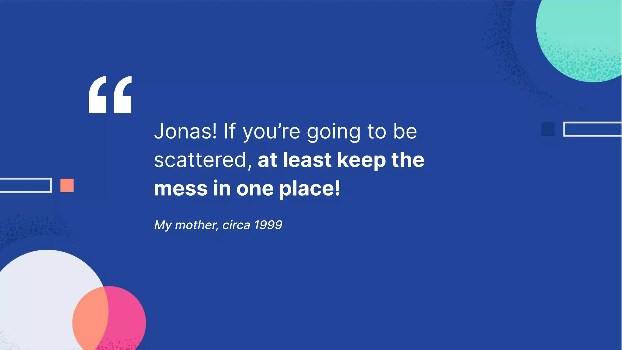 Jonas! If you’re going to be
scattered, at least keep the
mess in one place!
My mother, circa 1999
“
 