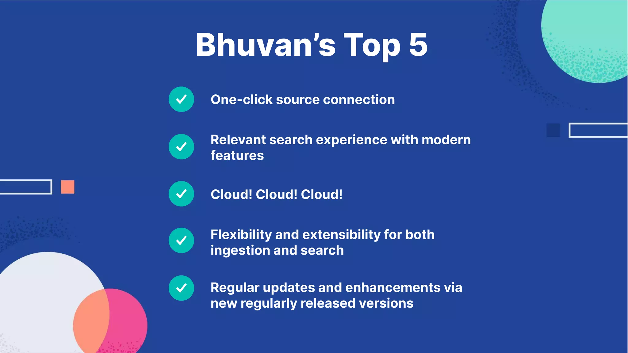 Relevant search experience with modern
features
Regular updates and enhancements via
new regularly released versions
One-click source connection
Flexibility and extensibility for both
ingestion and search
Cloud! Cloud! Cloud!
Bhuvan’s Top 5
 