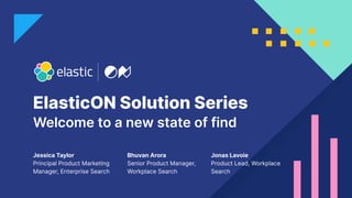 ElasticON Solution Series
Jessica Taylor
Principal Product Marketing
Manager, Enterprise Search
Welcome to a new state of find
Bhuvan Arora
Senior Product Manager,
Workplace Search
Jonas Lavoie
Product Lead, Workplace
Search
 