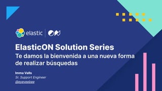 ElasticON Solution Series
Imma Valls
Sr. Support Engineer
@eyeveebee
Te damos la bienvenida a una nueva forma
de realizar búsquedas
 