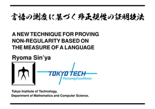 言語の測度に基づく非正規性の証明技法
Ryoma Sin’ya
Tokyo Institute of Technology,
Department of Mathematics and Computer Science.
A NEW TECHNIQUE FOR PROVING
NON-REGULARITY BASED ON
THE MEASURE OF A LANGUAGE
 