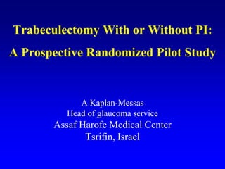 Trabeculectomy With or Without PI:
A Prospective Randomized Pilot Study
A Kaplan-Messas
Head of glaucoma service
Assaf Harofe Medical Center
Tsrifin, Israel
 