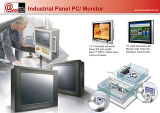 Industrial Panel PC/ Monitor                              www.anewtech.net




                      15‘’ Flat-bezel Industrial   15” XGA Industrial LED
                      Panel PC with Intel®         Monitor with Fully Flat
                      Atom™ D525 1.8GHz dual-      Resistive Touchscreen
                      core proccessor
 