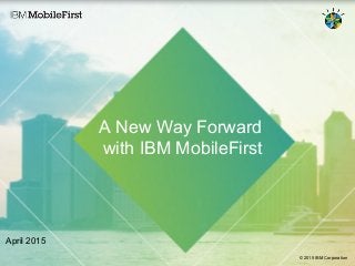 © 2015 IBM Corporation1 @IBMMobile / #IBMMobile
A New Way Forward
with IBM MobileFirst
April 2015
© 2015 IBM Corporation
 