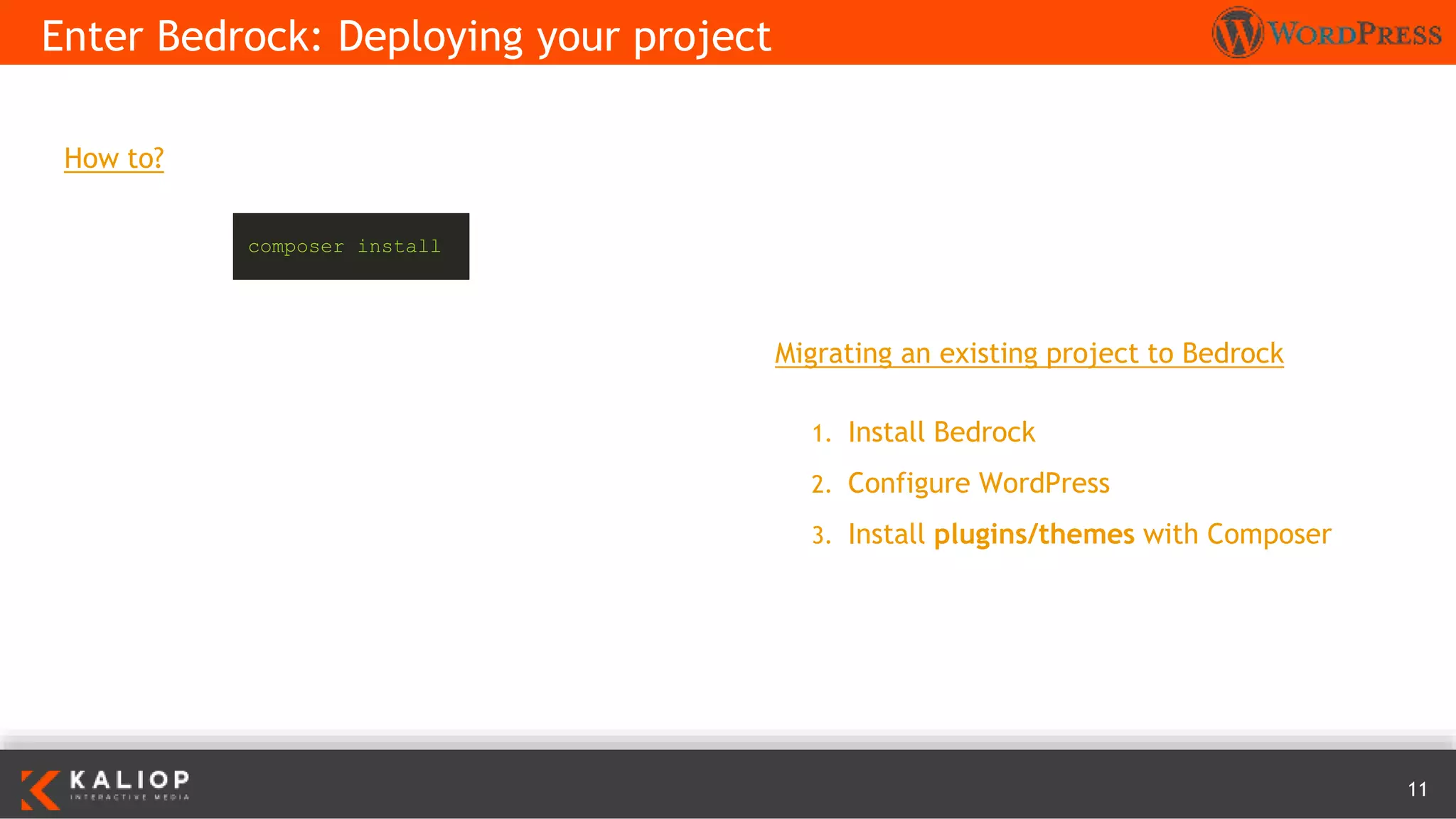 11
How to?
Enter Bedrock: Deploying your project
Migrating an existing project to Bedrock
1. Install Bedrock
2. Configure WordPress
3. Install plugins/themes with Composer
composer install
 
