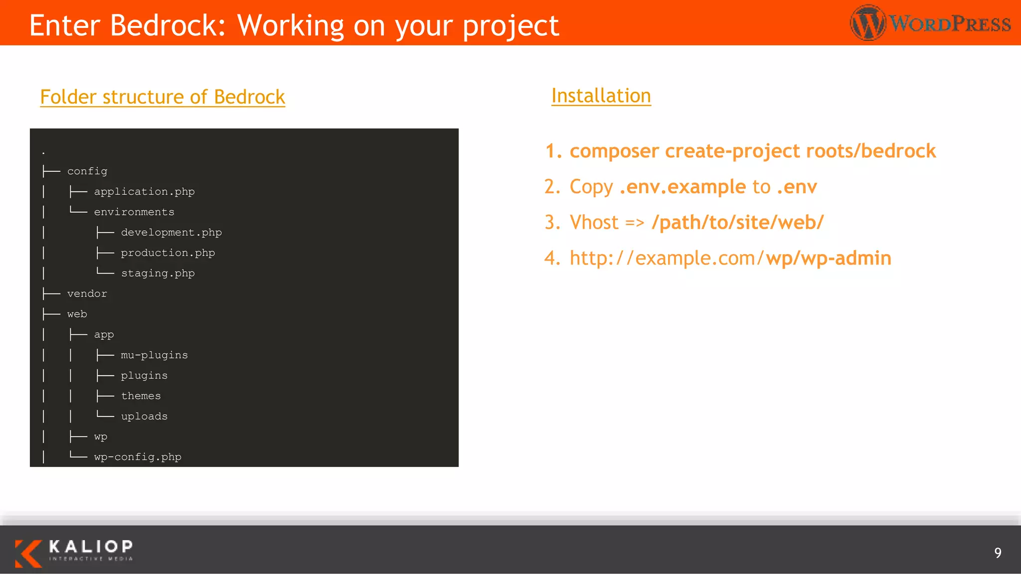 9
Enter Bedrock: Working on your project
Installation
1. composer create-project roots/bedrock
2. Copy .env.example to .env
3. Vhost => /path/to/site/web/
4. http://example.com/wp/wp-admin
.
├── config
│ ├── application.php
│ └── environments
│ ├── development.php
│ ├── production.php
│ └── staging.php
├── vendor
├── web
│ ├── app
│ │ ├── mu-plugins
│ │ ├── plugins
│ │ ├── themes
│ │ └── uploads
│ ├── wp
│ └── wp-config.php
Folder structure of Bedrock
 