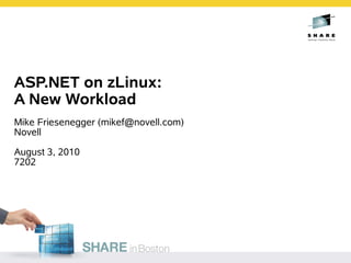 ASP.NET on zLinux:
A New Workload
Mike Friesenegger (mikef@novell.com)
Novell

August 3, 2010
7202
 