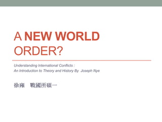 A NEW WORLD
ORDER?
Understanding International Conflicts :
An Introduction to Theory and History By Joseph Nye
徐雍 戰國所碩一
 