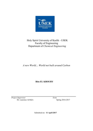 Holy Spirit University of Kaslik - USEK
Faculty of Engineering
Department of Chemical Engineering
A new World… World not built around Carbon
Rita EL KHOURY
Project Supervisor Term
Dr. Laurence AJAKA Spring 2016-2017
Submitted on: 11 April 2017
 