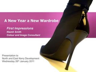 A New Year a New Wardrobe First Impressions Niamh Smith Colour and Image Consultant Presentation to North and East Kerry Development Wednesday 26thJanuary 2011 