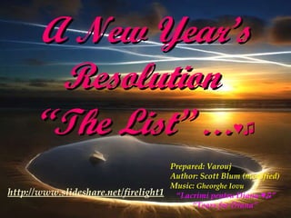 A New Year’s Resolution  “The List”  … ♥♫ Prepared: Varouj Author: Scott Blum (modified) Music:  Gheorghe Iovu “ Lacrimi pentru Diana ♥♫”  “ Tears for Diana” http://www.slideshare.net/firelight1 