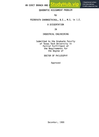AN EXACT BRANCH AND BOUND ALGORITHM FOR THE GENERAL
QUADRATIC ASSIGNMENT PROBLEM
by
PEERAYUTH CHARNSETHIKUL, B.E., M.S. in I.E.
A DISSERTATION
IN
INDUSTRIAL ENGINEERING
Submitted to the Graduate Faculty
of Texas Tech University in
Partial Fulfillment of
the Requirements for
the Degree of
DOCTOR OF PHILOSOPHY
Approved
December, 1988
 