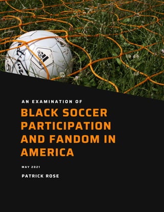 PATRICK ROSE
BLACK SOCCER
PARTICIPATION
AND FANDOM IN
AMERICA
M A Y 2 0 2 1
A N E X A M I N A T I O N O F
 