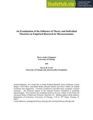 An Examination of the Influence of Theory and Individual
Theorists on Empirical Research in Microeconomics
Pierre-Andre Chiappori
University of Chicago
and
Steven D. Levitt
University of Chicago and American Bar Foundation
Acknowledgment: We would like to thank Richard Blundell, James Heckman, Costas
Meghir, Ariel Pakes, Jean-Mark Robin, Bernard Salanié and Steve Tadelis for helpful
comments and suggestions. Carolina Czastkiewicz provided truly exemplary research
assistance. The financial support of the National Science Foundation is gratefully
acknowledged. This research was completed while Levitt was a fellow at the Center for
Advanced Study in Behavioral Sciences, Stanford, CA. Mailing address (both authors):
Department of Economics, University of Chicago, 1126 E. 59th
Street, Chicago, IL
60637.
e-mail addresses: pchiappo@midway.uchicago.edu; slevitt@midway.uchicago.edu.
 
