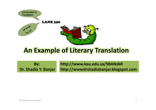An Example of Literary Translation
        By:                http://www.kau.edu.sa/SBANJAR
Dr. Shadia Y. Banjar       http://wwwdrshadiabanjar.blogspot.com




Dr. Shadia Yousef Banjar                                       1
 