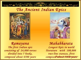 The Ancient Indian Epics
Ramayana Mahabharata
Longest Epic in world
literature with 100,000
two-line stanzas, first
composed about 5000 years
The first Indian epic
consisting of 24,000 verses
divided into 7 books,
composed about 6500 years Please click to advance >
 
