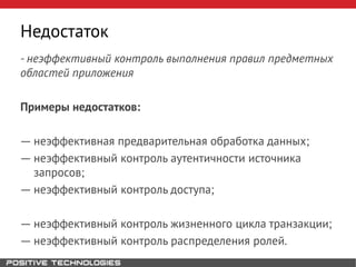 Недостаток
- неэффективный контроль выполнения правил предметных
областей приложения
Примеры недостатков:
― неэффективная предварительная обработка данных;
― неэффективный контроль аутентичности источника
запросов;
― неэффективный контроль доступа;
― неэффективный контроль жизненного цикла транзакции;
― неэффективный контроль распределения ролей.
 