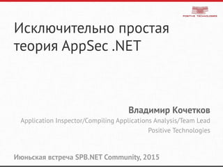 Исключительно простая
теория AppSec .NET
Владимир Кочетков
Application Inspector/Compiling Applications Analysis/Team Lead
Positive Technologies
Июньская встреча SPB.NET Community, 2015
 